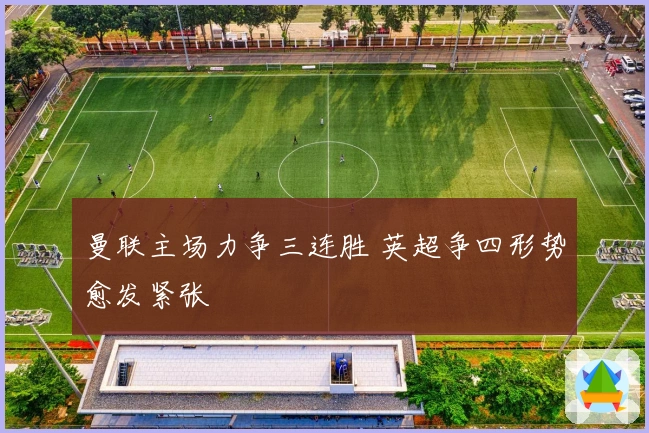 曼联主场力争三连胜 英超争四形势愈发紧张