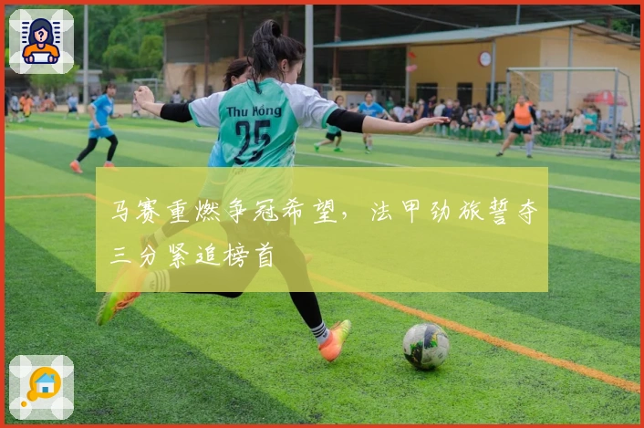 马赛重燃争冠希望，法甲劲旅誓夺三分紧追榜首