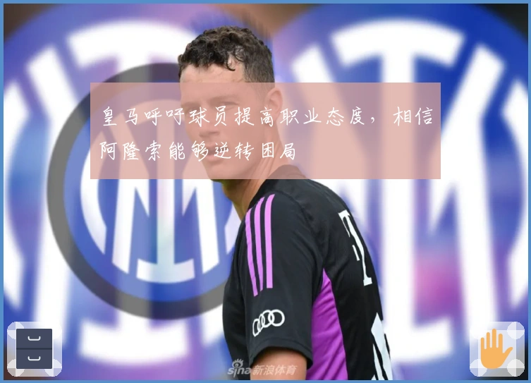 皇马呼吁球员提高职业态度，相信阿隆索能够逆转困局