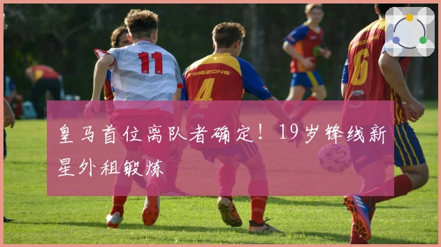 皇马首位离队者确定！19岁锋线新星外租锻炼