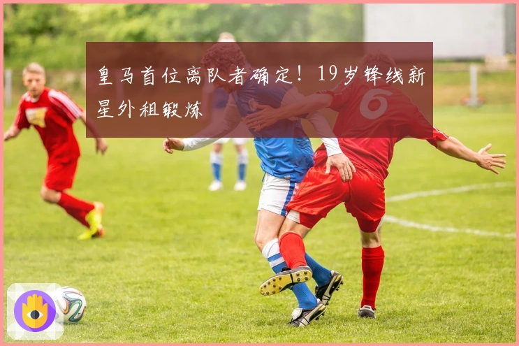 皇马首位离队者确定！19岁锋线新星外租锻炼