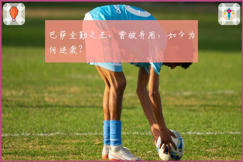 巴萨全勤之王，曾被弃用，如今为何逆袭？