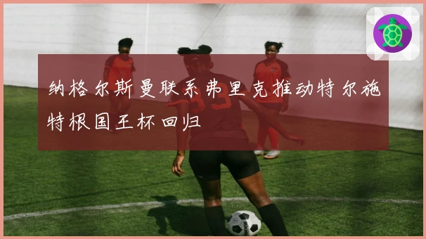 纳格尔斯曼联系弗里克推动特尔施特根国王杯回归