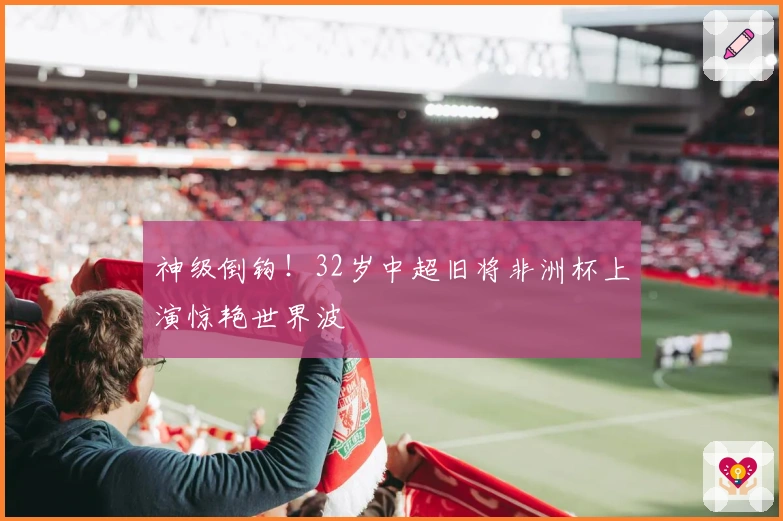 神级倒钩！32岁中超旧将非洲杯上演惊艳世界波