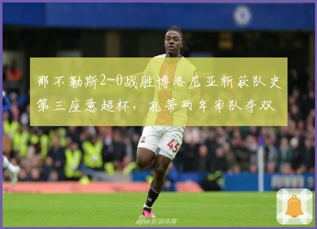 那不勒斯2-0战胜博洛尼亚斩获队史第三座意超杯，孔蒂两年率队夺双冠