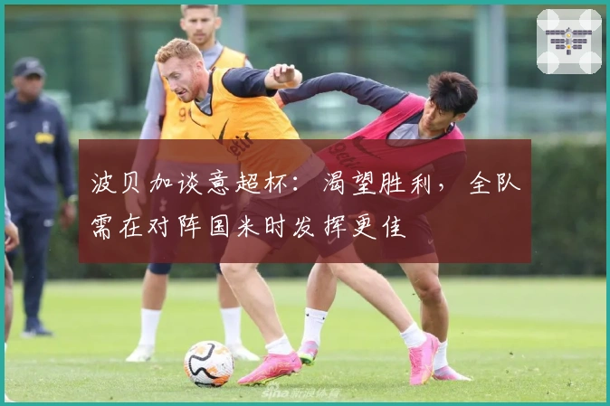 波贝加谈意超杯：渴望胜利，全队需在对阵国米时发挥更佳