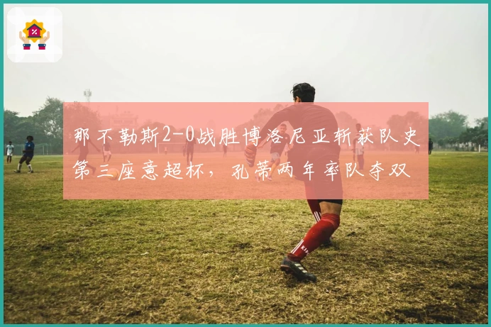 那不勒斯2-0战胜博洛尼亚斩获队史第三座意超杯，孔蒂两年率队夺双冠