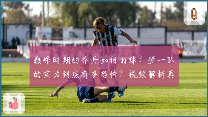 巅峰时期的乔丹如何打球？梦一队的实力到底有多恐怖？视频解析真相！