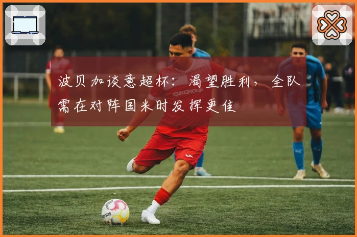 波贝加谈意超杯：渴望胜利，全队需在对阵国米时发挥更佳