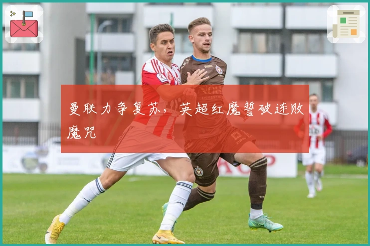 曼联力争复苏，英超红魔誓破连败魔咒