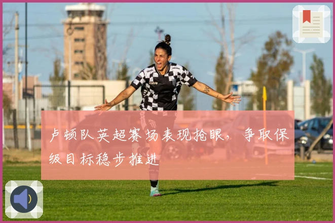 卢顿队英超赛场表现抢眼，争取保级目标稳步推进