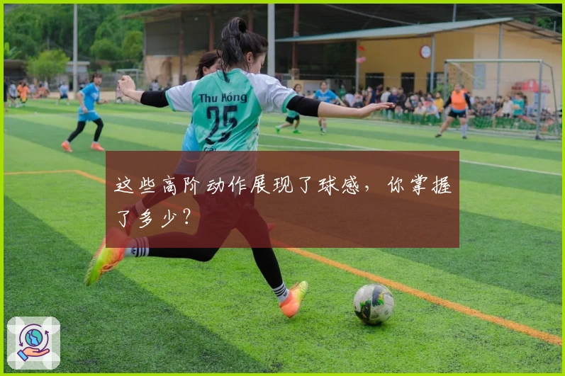 这些高阶动作展现了球感，你掌握了多少？
