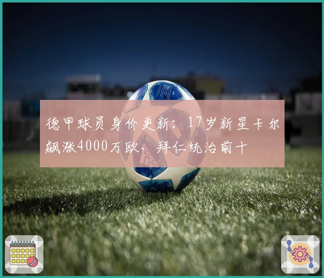 德甲球员身价更新：17岁新星卡尔飙涨4000万欧，拜仁统治前十