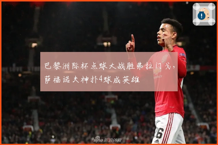 巴黎洲际杯点球大战胜弗拉门戈，萨福诺夫神扑4球成英雄