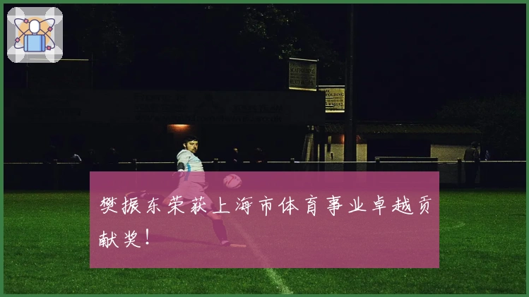 樊振东荣获上海市体育事业卓越贡献奖！