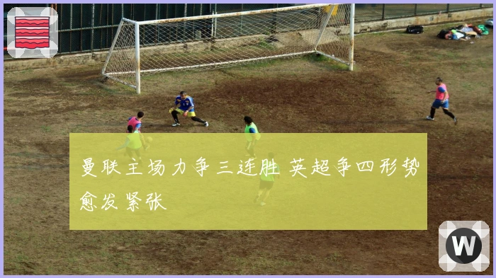 曼联主场力争三连胜 英超争四形势愈发紧张