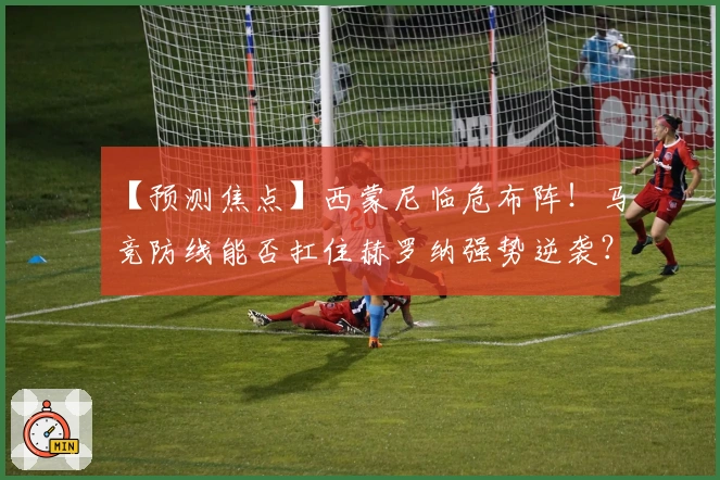 【预测焦点】西蒙尼临危布阵！马竞防线能否扛住赫罗纳强势逆袭？